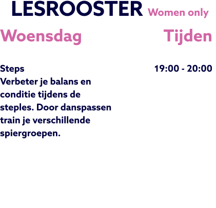 LESROOSTER Women only  Woensdag  Steps Verbeter je balans en conditie tijdens de steples. Door danspassen train je verschillende spiergroepen.   Tijden 19:00 - 20:00